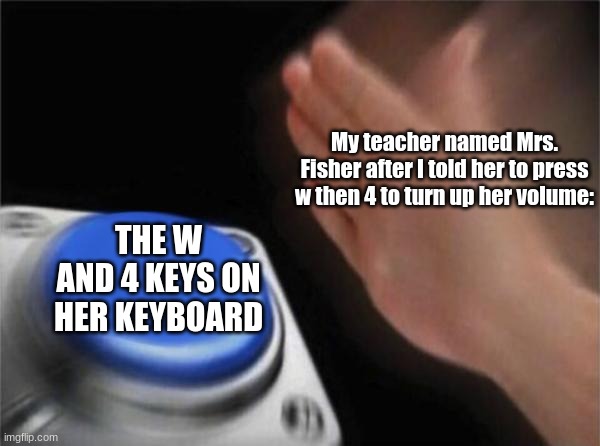 W + 4 makes you disconnect >;) | My teacher named Mrs. Fisher after I told her to press w then 4 to turn up her volume:; THE W AND 4 KEYS ON HER KEYBOARD | image tagged in memes,blank nut button | made w/ Imgflip meme maker