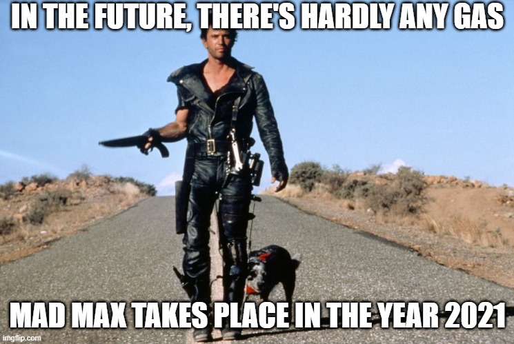 Mad Max Says | IN THE FUTURE, THERE'S HARDLY ANY GAS; MAD MAX TAKES PLACE IN THE YEAR 2021 | image tagged in mad max says | made w/ Imgflip meme maker
