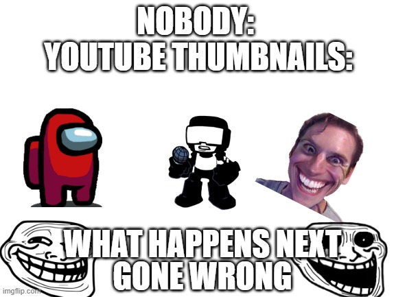 It's owen is the #1 clickbait thumbnail person | NOBODY: 
YOUTUBE THUMBNAILS:; WHAT HAPPENS NEXT; GONE WRONG | image tagged in blank white template | made w/ Imgflip meme maker