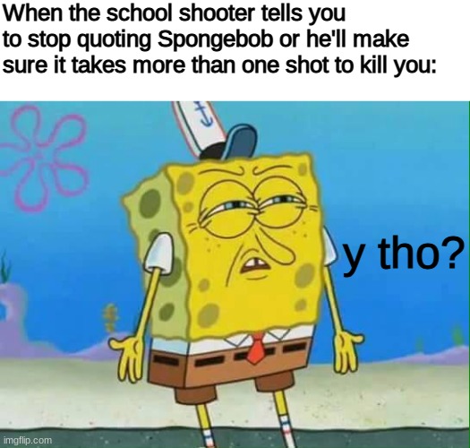 y tho? | When the school shooter tells you to stop quoting Spongebob or he'll make sure it takes more than one shot to kill you:; y tho? | image tagged in blank white template,confused spongebob,msmg | made w/ Imgflip meme maker