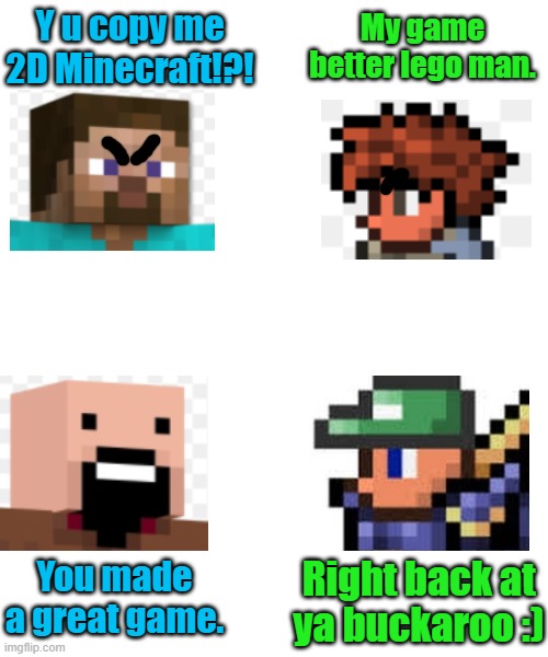 Minecraft and Terraria |  Y u copy me 2D Minecraft!?! My game better lego man. You made a great game. Right back at ya buckaroo :) | image tagged in crying wojak / i know chad meme,minecraft,terraria,right back at ya buckaroo | made w/ Imgflip meme maker
