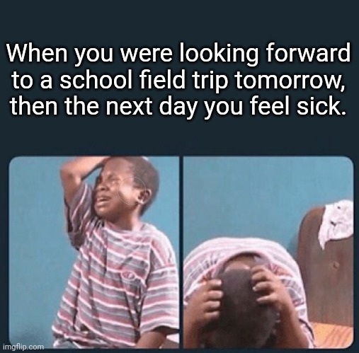 Luckily this never happened to me. | When you were looking forward to a school field trip tomorrow, then the next day you feel sick. | image tagged in black kid crying with knife | made w/ Imgflip meme maker