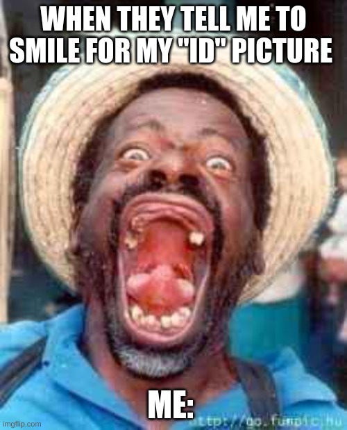 SMILE!! | WHEN THEY TELL ME TO SMILE FOR MY "ID" PICTURE; ME: | image tagged in funny no tooth | made w/ Imgflip meme maker