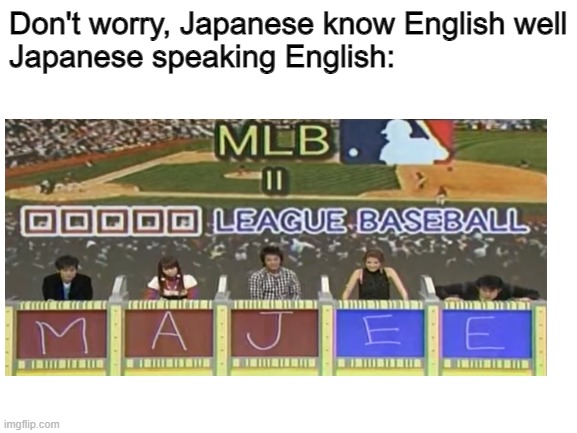 I mean it is true, but it can be worse | Don't worry, Japanese know English well
Japanese speaking English: | image tagged in engrish | made w/ Imgflip meme maker