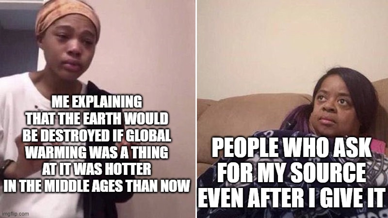 And hey, we don't need to worry about "Global Warming" | ME EXPLAINING THAT THE EARTH WOULD BE DESTROYED IF GLOBAL WARMING WAS A THING AT IT WAS HOTTER IN THE MIDDLE AGES THAN NOW; PEOPLE WHO ASK FOR MY SOURCE EVEN AFTER I GIVE IT | image tagged in me explaining to my mom,fakes | made w/ Imgflip meme maker