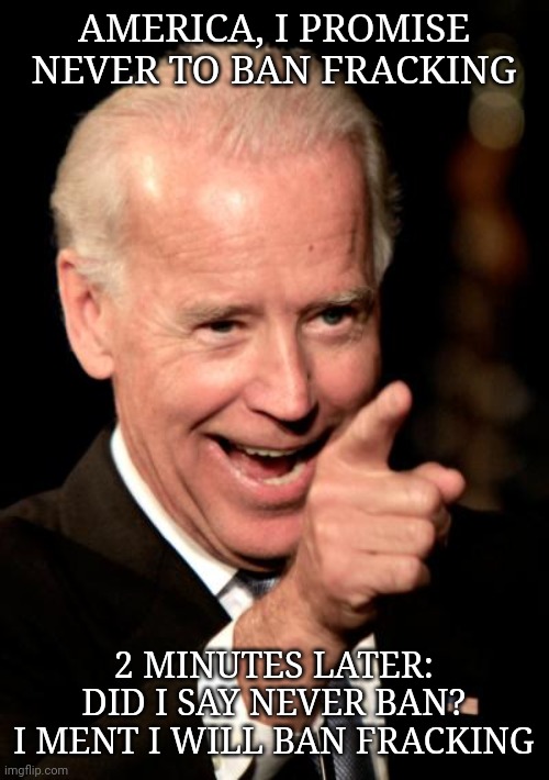 Smilin Biden | AMERICA, I PROMISE NEVER TO BAN FRACKING; 2 MINUTES LATER:
DID I SAY NEVER BAN? I MENT I WILL BAN FRACKING | image tagged in memes,smilin biden | made w/ Imgflip meme maker