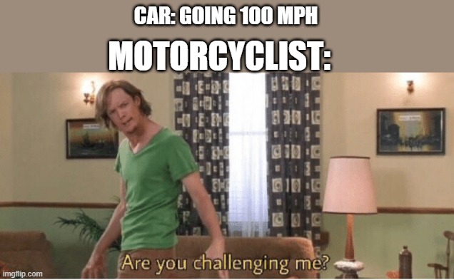 are you challenging me | CAR: GOING 100 MPH; MOTORCYCLIST: | image tagged in are you challenging me | made w/ Imgflip meme maker