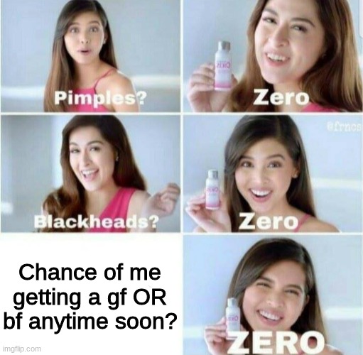 Pimples, Zero! | Chance of me getting a gf OR bf anytime soon? | image tagged in pimples zero | made w/ Imgflip meme maker