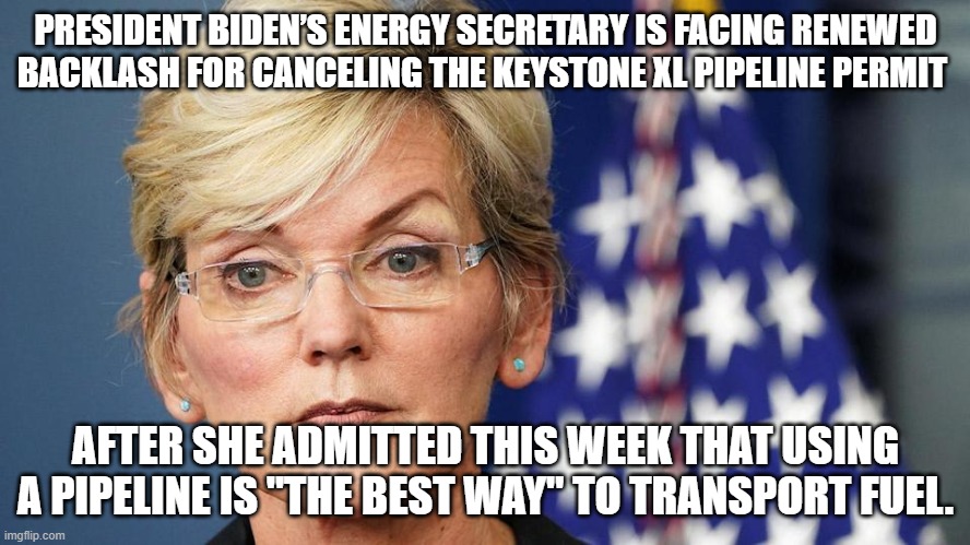 Jennifer Granholm | PRESIDENT BIDEN’S ENERGY SECRETARY IS FACING RENEWED BACKLASH FOR CANCELING THE KEYSTONE XL PIPELINE PERMIT; AFTER SHE ADMITTED THIS WEEK THAT USING A PIPELINE IS "THE BEST WAY" TO TRANSPORT FUEL. | image tagged in government,government corruption,evil government | made w/ Imgflip meme maker