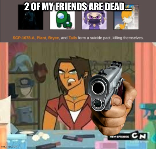 2 OF MY FRIENDS ARE DEAD.... | made w/ Imgflip meme maker