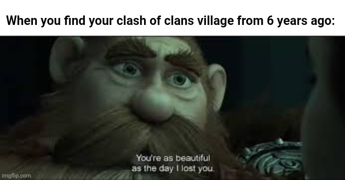 Nostalgia Hurts :( | When you find your clash of clans village from 6 years ago: | image tagged in you're as beautiful as the day i lost you | made w/ Imgflip meme maker