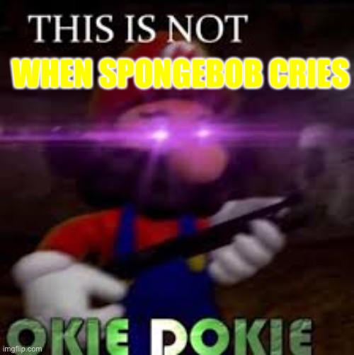 This is not okie dokie | WHEN SPONGEBOB CRIES | image tagged in this is not okie dokie | made w/ Imgflip meme maker