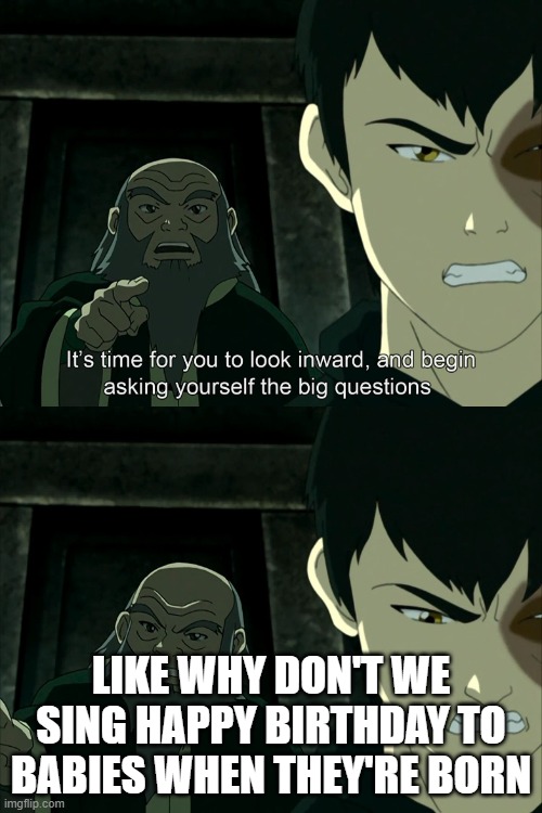 big brain | LIKE WHY DON'T WE SING HAPPY BIRTHDAY TO BABIES WHEN THEY'RE BORN | image tagged in uncle iroh big question | made w/ Imgflip meme maker