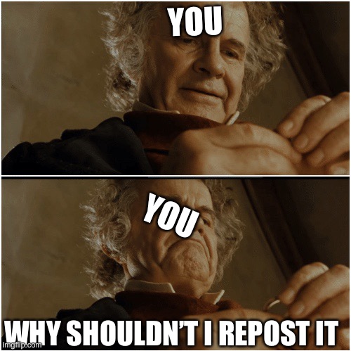 Bilbo - Why shouldn’t I keep it? | YOU WHY SHOULDN’T I REPOST IT YOU | image tagged in bilbo - why shouldn t i keep it | made w/ Imgflip meme maker
