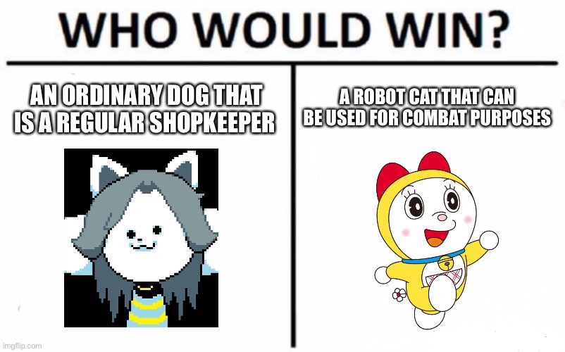 robot combat | A ROBOT CAT THAT CAN BE USED FOR COMBAT PURPOSES; AN ORDINARY DOG THAT IS A REGULAR SHOPKEEPER | image tagged in memes,who would win | made w/ Imgflip meme maker