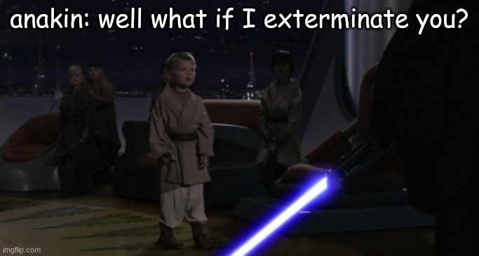 Anakin Kills Younglings | anakin: well what if I exterminate you? | image tagged in anakin kills younglings | made w/ Imgflip meme maker