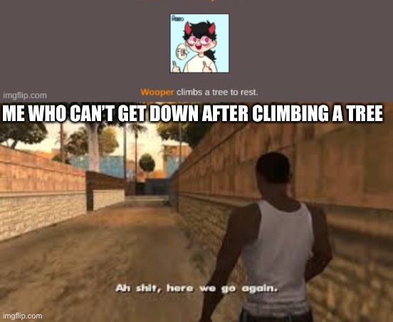 ME WHO CAN’T GET DOWN AFTER CLIMBING A TREE | image tagged in ah shit here we go again | made w/ Imgflip meme maker
