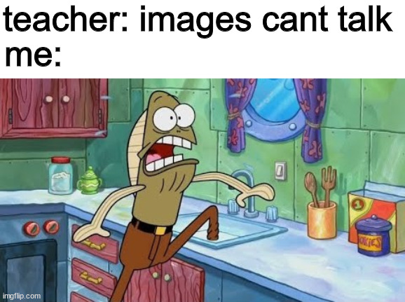 teacher: images cant talk; me: | image tagged in spongebob | made w/ Imgflip meme maker