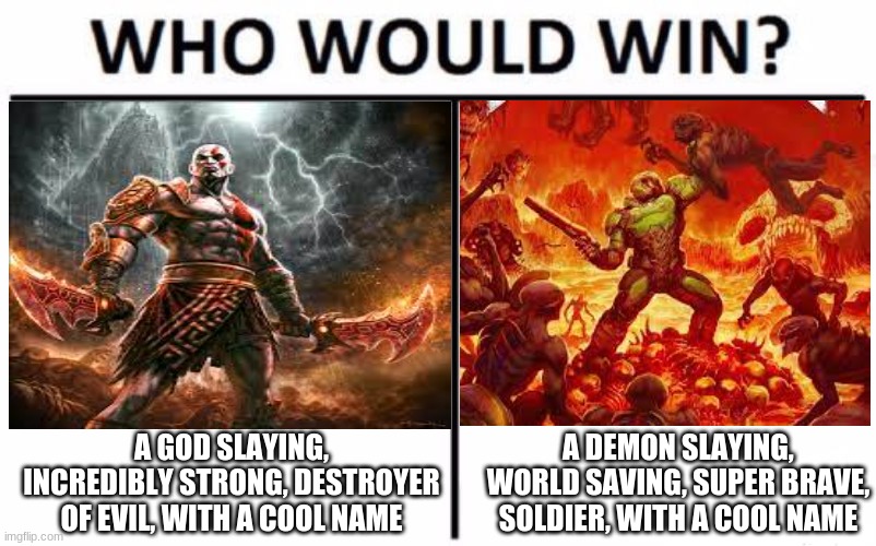Hard choice | A GOD SLAYING, INCREDIBLY STRONG, DESTROYER OF EVIL, WITH A COOL NAME; A DEMON SLAYING, WORLD SAVING, SUPER BRAVE, SOLDIER, WITH A COOL NAME | image tagged in who would win | made w/ Imgflip meme maker