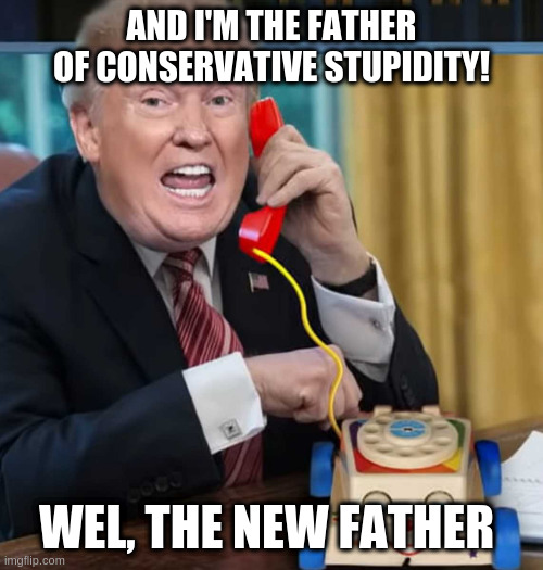 There's the founders of the Constitution and then there's this guy | AND I'M THE FATHER OF CONSERVATIVE STUPIDITY! WEL, THE NEW FATHER | image tagged in i'm the president,tds,proud | made w/ Imgflip meme maker