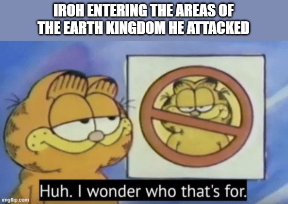 Garfield wonders | IROH ENTERING THE AREAS OF THE EARTH KINGDOM HE ATTACKED | image tagged in garfield wonders | made w/ Imgflip meme maker