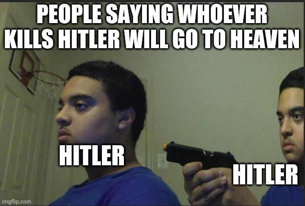 Trust Nobody, Not Even Yourself | PEOPLE SAYING WHOEVER KILLS HITLER WILL GO TO HEAVEN; HITLER; HITLER | image tagged in trust nobody not even yourself | made w/ Imgflip meme maker