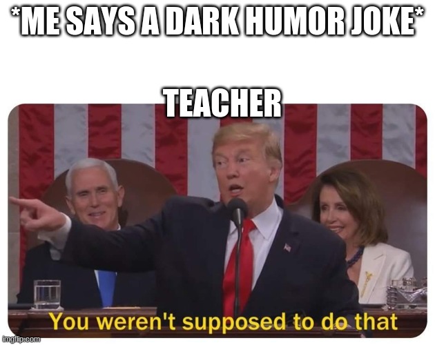 Umm Yea.. | *ME SAYS A DARK HUMOR JOKE*; TEACHER | image tagged in you weren't supposed to do that | made w/ Imgflip meme maker