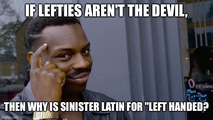 you need a title | IF LEFTIES AREN'T THE DEVIL, THEN WHY IS SINISTER LATIN FOR "LEFT HANDED? | image tagged in never gonna give you up,never gonna let you down,never gonna run around,and desert you | made w/ Imgflip meme maker