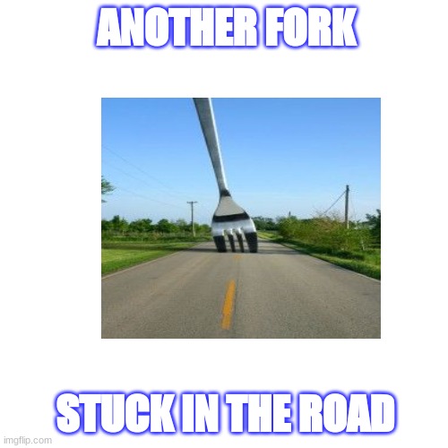 Senior | ANOTHER FORK; STUCK IN THE ROAD | image tagged in memes | made w/ Imgflip meme maker