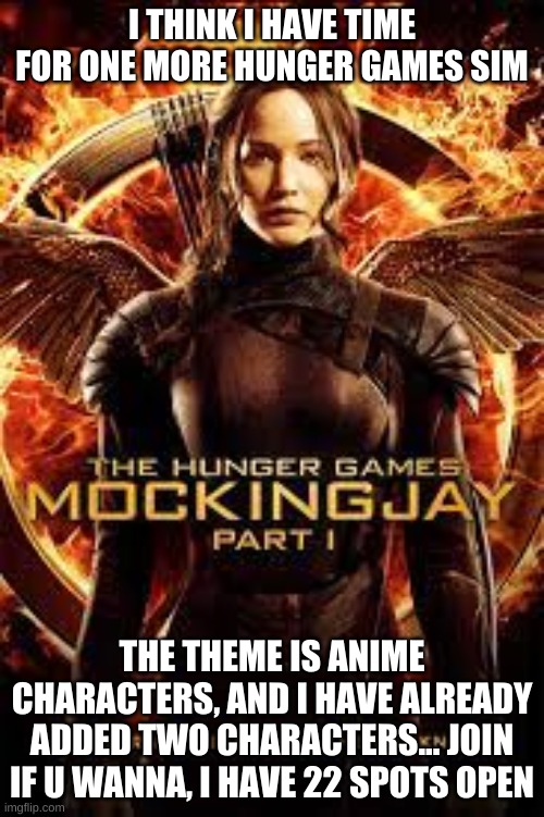 I THINK I HAVE TIME FOR ONE MORE HUNGER GAMES SIM; THE THEME IS ANIME CHARACTERS, AND I HAVE ALREADY ADDED TWO CHARACTERS... JOIN IF U WANNA, I HAVE 22 SPOTS OPEN | image tagged in hunger games sim,anime characters | made w/ Imgflip meme maker
