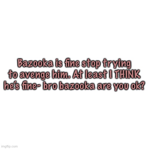 -sponge | Bazooka is fine stop trying to avenge him. At least I THINK he’s fine- bro bazooka are you ok? | image tagged in memes,blank transparent square | made w/ Imgflip meme maker