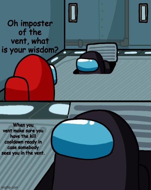 o imposter of the vent what is your wisdom | Oh imposter of the vent, what is your wisdom? When you vent make sure you have the kill cooldown ready in case somebody sees you in the vent. | image tagged in o imposter of the vent what is your wisdom | made w/ Imgflip meme maker
