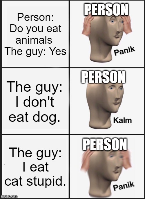 Stranger danger. | PERSON; Person: Do you eat animals 
The guy: Yes; PERSON; The guy: I don't eat dog. PERSON; The guy: I eat cat stupid. | image tagged in memes,panik kalm panik | made w/ Imgflip meme maker