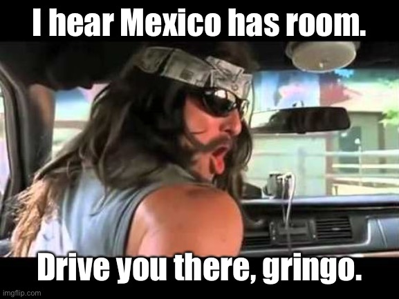 You Boys Like Mexico? | I hear Mexico has room. Drive you there, gringo. | image tagged in you boys like mexico | made w/ Imgflip meme maker