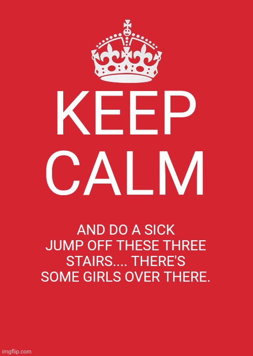 Keep Calm And Carry On Red Meme | KEEP CALM; AND DO A SICK JUMP OFF THESE THREE STAIRS.... THERE'S SOME GIRLS OVER THERE. | image tagged in memes,keep calm and carry on red | made w/ Imgflip meme maker