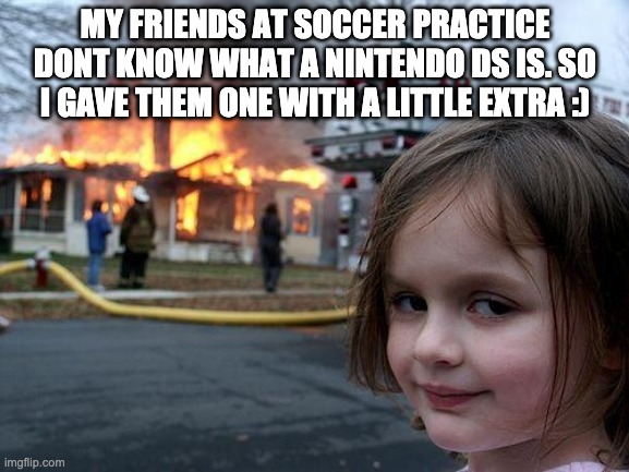 imagine not knowing what a DS is *tsk tsk tsk* | MY FRIENDS AT SOCCER PRACTICE DONT KNOW WHAT A NINTENDO DS IS. SO I GAVE THEM ONE WITH A LITTLE EXTRA :) | image tagged in memes,disaster girl | made w/ Imgflip meme maker