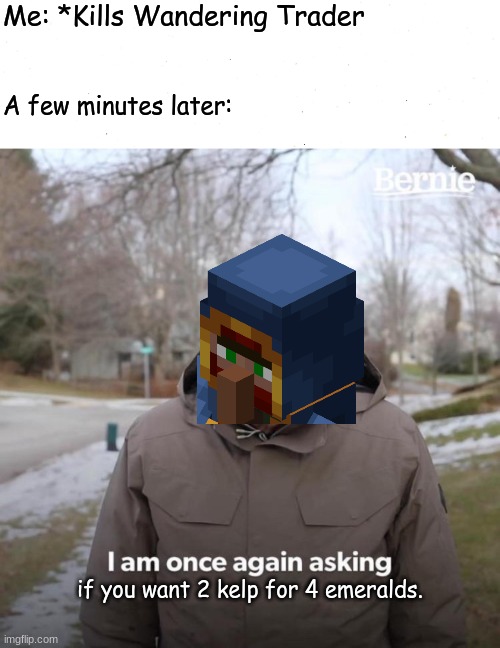 I swear, Wandering Traders have no purpose in MC | Me: *Kills Wandering Trader; A few minutes later:; if you want 2 kelp for 4 emeralds. | image tagged in memes,bernie i am once again asking for your support,minecraft,fun | made w/ Imgflip meme maker