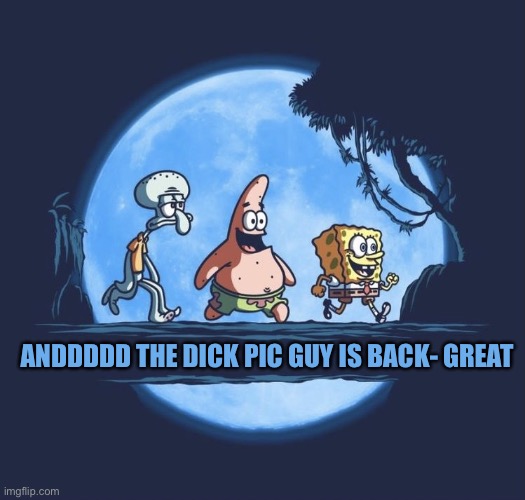 Sponge temp | ANDDDDD THE DICK PIC GUY IS BACK- GREAT | image tagged in sponge temp | made w/ Imgflip meme maker