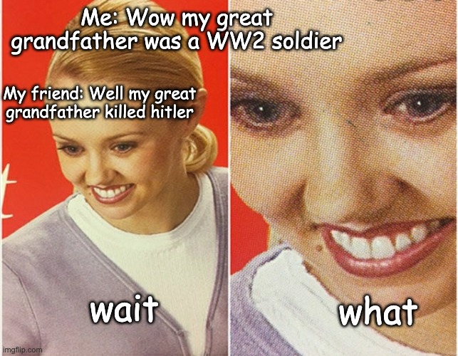 wait.. | Me: Wow my great grandfather was a WW2 soldier; My friend: Well my great grandfather killed hitler; wait; what | image tagged in wait what | made w/ Imgflip meme maker