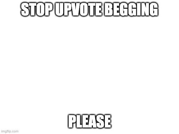 Blank White Template | STOP UPVOTE BEGGING PLEASE | image tagged in blank white template | made w/ Imgflip meme maker