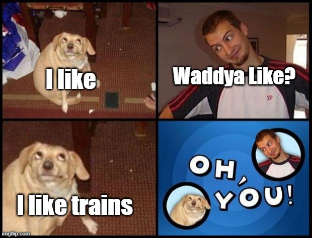 Waddya like? | Waddya Like? I like; I like trains | image tagged in oh you,i like trains | made w/ Imgflip meme maker