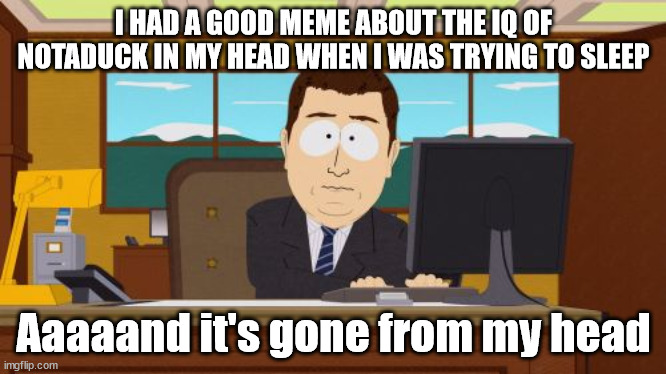 Aaaaand Its Gone | I HAD A GOOD MEME ABOUT THE IQ OF NOTADUCK IN MY HEAD WHEN I WAS TRYING TO SLEEP; Aaaaand it's gone from my head | image tagged in memes,aaaaand its gone | made w/ Imgflip meme maker