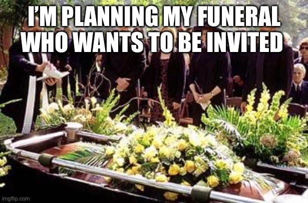 Funeral | I’M PLANNING MY FUNERAL WHO WANTS TO BE INVITED | image tagged in funeral | made w/ Imgflip meme maker