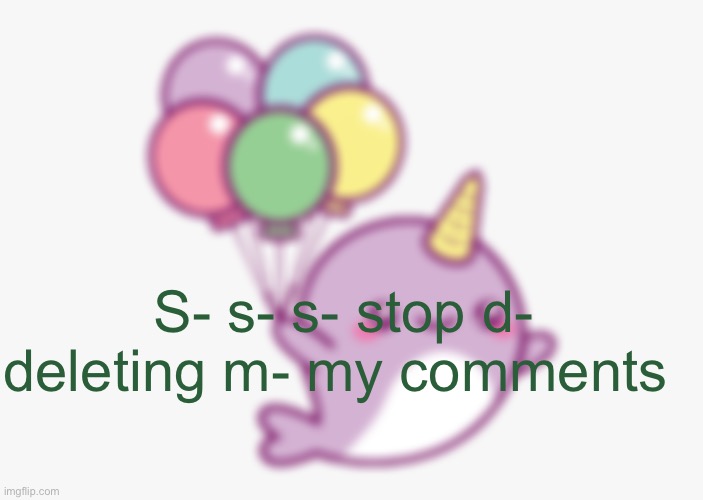 narwhal e acc | S- s- s- stop d- deleting m- my comments | image tagged in narwhal e acc | made w/ Imgflip meme maker