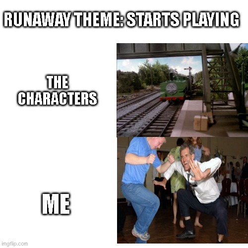 Runaway Theme | RUNAWAY THEME: STARTS PLAYING; THE CHARACTERS; ME | image tagged in memes,thomas the tank engine,dance | made w/ Imgflip meme maker