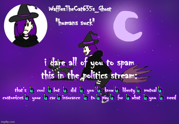 . | i dare all of you to spam this in the politics stream:; that’s 🗽 cool 🗽but 🗽 did 🗽 you 🗽 know🗽 liberty🗽 mutual🗽 customizes🗽 your 🗽car🗽insurance 🗽 to🗽pay🗽 for 🗽what 🗽you 🗽 need | made w/ Imgflip meme maker