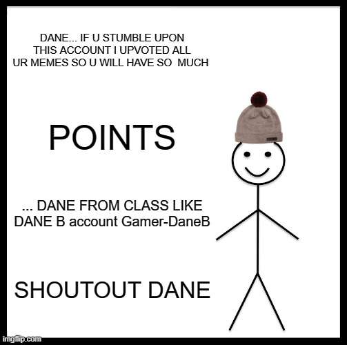 DANE THIS IS WHY U HAVE 12 K  POINTS LOl | DANE... IF U STUMBLE UPON THIS ACCOUNT I UPVOTED ALL UR MEMES SO U WILL HAVE SO  MUCH; POINTS; ... DANE FROM CLASS LIKE DANE B account Gamer-DaneB; SHOUTOUT DANE | image tagged in memes,be like bill | made w/ Imgflip meme maker