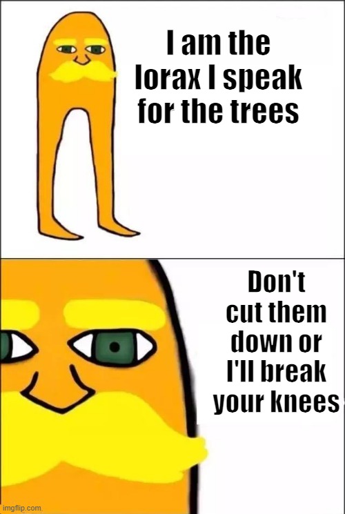 Don't do it. | I am the lorax I speak for the trees Don't cut them down or I'll break your knees | image tagged in the lorax | made w/ Imgflip meme maker