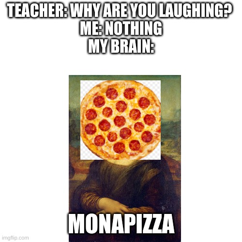 i don't think anyone reads this | TEACHER: WHY ARE YOU LAUGHING? 
ME: NOTHING

MY BRAIN:; MONAPIZZA | image tagged in memes,blank transparent square | made w/ Imgflip meme maker