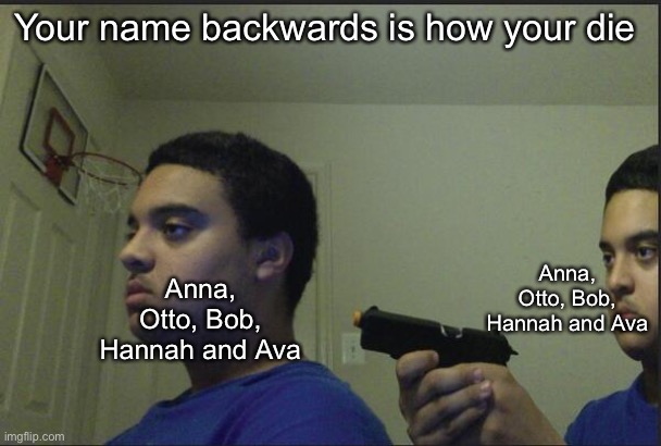 Trust Nobody, Not Even Yourself | Your name backwards is how your die; Anna, Otto, Bob, Hannah and Ava; Anna, Otto, Bob, Hannah and Ava | image tagged in trust nobody not even yourself | made w/ Imgflip meme maker